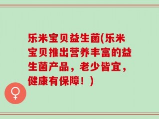 乐米宝贝益生菌(乐米宝贝推出营养丰富的益生菌产品，老少皆宜，健康有保障！)