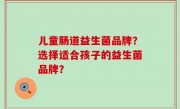 儿童肠道益生菌品牌？选择适合孩子的益生菌品牌？