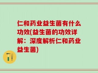 仁和药业益生菌有什么功效(益生菌的功效详解：深度解析仁和药业益生菌)