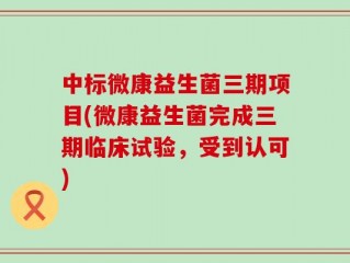 中标微康益生菌三期项目(微康益生菌完成三期临床试验，受到认可)