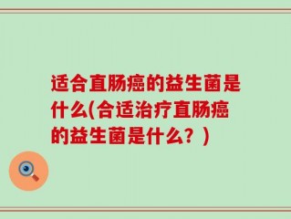 适合直肠癌的益生菌是什么(合适治疗直肠癌的益生菌是什么？)