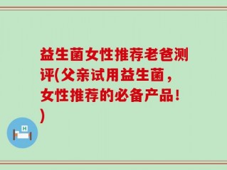 益生菌女性推荐老爸测评(父亲试用益生菌，女性推荐的必备产品！)