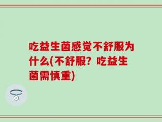 吃益生菌感觉不舒服为什么(不舒服？吃益生菌需慎重)