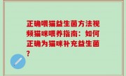 正确喂猫益生菌方法视频猫咪喂养指南：如何正确为猫咪补充益生菌？