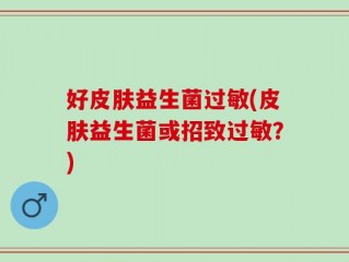 好皮肤益生菌过敏(皮肤益生菌或招致过敏？)