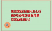 黑豆茸益生菌片怎么吃最好(如何正确食用黑豆茸益生菌片)