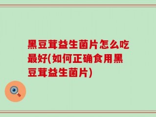 黑豆茸益生菌片怎么吃最好(如何正确食用黑豆茸益生菌片)