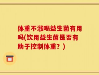 体重不涨喝益生菌有用吗(饮用益生菌是否有助于控制体重？)