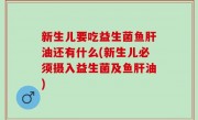 新生儿要吃益生菌鱼肝油还有什么(新生儿必须摄入益生菌及鱼肝油)