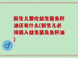 新生儿要吃益生菌鱼肝油还有什么(新生儿必须摄入益生菌及鱼肝油)