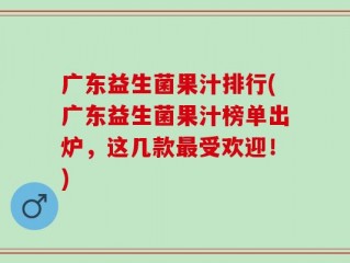 广东益生菌果汁排行(广东益生菌果汁榜单出炉，这几款最受欢迎！)