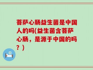 菩萨心肠益生菌是中国人的吗(益生菌含菩萨心肠，是源于中国的吗？)