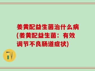姜黄配益生菌治什么病(姜黄配益生菌：有效调节不良肠道症状)