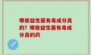 哪些益生菌有毒成分高的？哪些益生菌有毒成分高的药