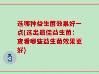 选哪种益生菌效果好一点(选出最佳益生菌：查看哪些益生菌效果更好)