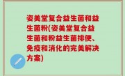 姿美堂复合益生菌和益生菌粉(姿美堂复合益生菌和粉益生菌排便、免疫和消化的完美解决方案)