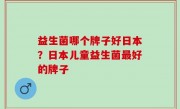 益生菌哪个牌子好日本？日本儿童益生菌最好的牌子