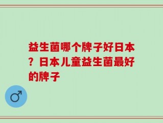 益生菌哪个牌子好日本？日本儿童益生菌最好的牌子