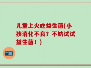 儿童上火吃益生菌(小孩消化不良？不妨试试益生菌！)
