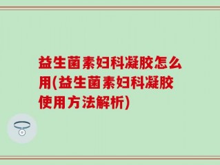 益生菌素妇科凝胶怎么用(益生菌素妇科凝胶使用方法解析)