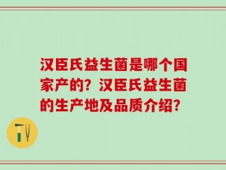 汉臣氏益生菌是哪个国家产的？汉臣氏益生菌的生产地及品质介绍？