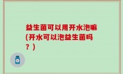 益生菌可以用开水泡嘛(开水可以泡益生菌吗？)