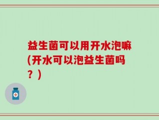 益生菌可以用开水泡嘛(开水可以泡益生菌吗？)