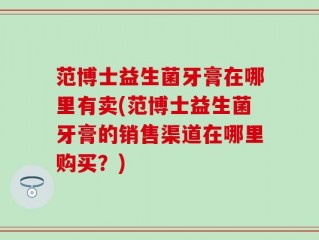 范博士益生菌牙膏在哪里有卖(范博士益生菌牙膏的销售渠道在哪里购买？)