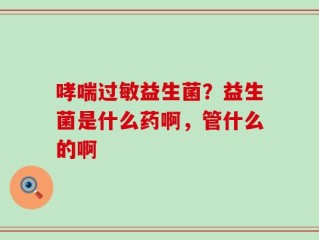 哮喘过敏益生菌？益生菌是什么药啊，管什么的啊