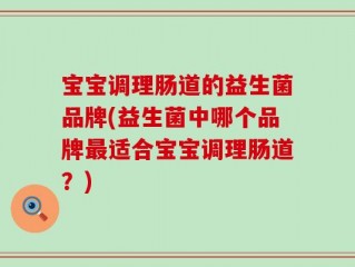 宝宝调理肠道的益生菌品牌(益生菌中哪个品牌最适合宝宝调理肠道？)