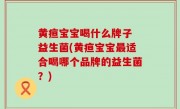 黄疸宝宝喝什么牌子 益生菌(黄疸宝宝最适合喝哪个品牌的益生菌？)