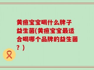 黄疸宝宝喝什么牌子 益生菌(黄疸宝宝最适合喝哪个品牌的益生菌？)