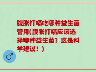 腹胀打嗝吃哪种益生菌管用(腹胀打嗝应该选择哪种益生菌？这是科学建议！)