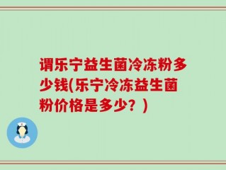 谓乐宁益生菌冷冻粉多少钱(乐宁冷冻益生菌粉价格是多少？)