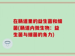 在肠道里的益生菌和细菌(肠道内微生物：益生菌与细菌的角力)