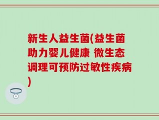 新生人益生菌(益生菌助力婴儿健康 微生态调理可预防过敏性疾病)