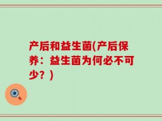 产后和益生菌(产后保养：益生菌为何必不可少？)