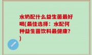 水奶配什么益生菌最好喝(最佳选择：水配何种益生菌饮料最健康？)