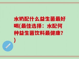 水奶配什么益生菌最好喝(最佳选择：水配何种益生菌饮料最健康？)