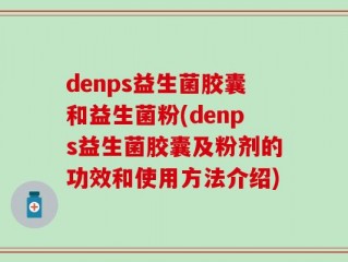denps益生菌胶囊和益生菌粉(denps益生菌胶囊及粉剂的功效和使用方法介绍)