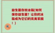 益生菌存放冰箱(如何保存益生菌？让你的冰箱成为它们的完美家园！)