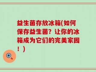 益生菌存放冰箱(如何保存益生菌？让你的冰箱成为它们的完美家园！)