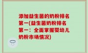 添加益生菌的奶粉排名第一(益生菌奶粉排名第一：全面掌握婴幼儿奶粉市场情况)