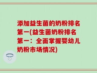 添加益生菌的奶粉排名第一(益生菌奶粉排名第一：全面掌握婴幼儿奶粉市场情况)