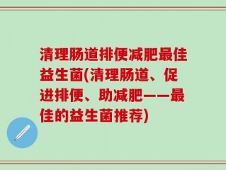 清理肠道排便减肥最佳益生菌(清理肠道、促进排便、助减肥——最佳的益生菌推荐)