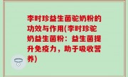 李时珍益生菌驼奶粉的功效与作用(李时珍驼奶益生菌粉：益生菌提升免疫力，助于吸收营养)