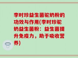 李时珍益生菌驼奶粉的功效与作用(李时珍驼奶益生菌粉：益生菌提升免疫力，助于吸收营养)