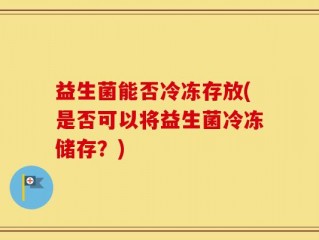 益生菌能否冷冻存放(是否可以将益生菌冷冻储存？)
