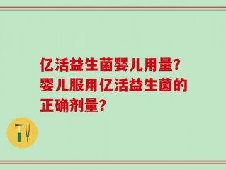 亿活益生菌婴儿用量？婴儿服用亿活益生菌的正确剂量？