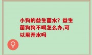 小狗的益生菌水？益生菌狗狗不喝怎么办,可以用开水吗